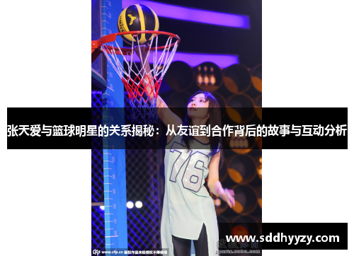 张天爱与篮球明星的关系揭秘:从友谊到合作背后的故事与互动分析 张天爱与篮球明星的关系揭秘:从友谊到合作背后的故事与互动分析