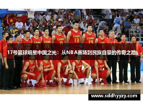 17号篮球明星中国之光:从NBA赛场到民族自豪的传奇之路 17号篮球明星中国之光:从NBA赛场到民族自豪的传奇之路
