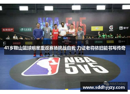 41岁鞍山篮球明星重返赛场挑战自我 力证老将依旧能书写传奇 41岁鞍山篮球明星重返赛场挑战自我 力证老将依旧能书写传奇