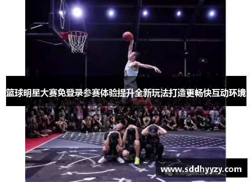 篮球明星大赛免登录参赛体验提升全新玩法打造更畅快互动环境 篮球明星大赛免登录参赛体验提升全新玩法打造更畅快互动环境