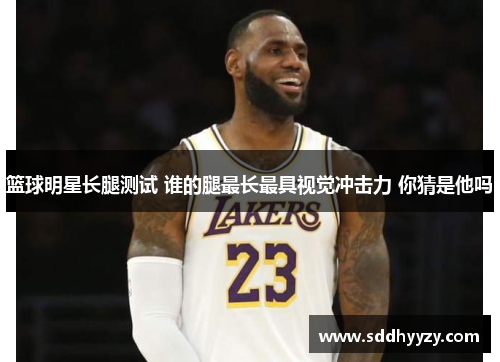 篮球明星长腿测试 谁的腿最长最具视觉冲击力 你猜是他吗 篮球明星长腿测试 谁的腿最长最具视觉冲击力 你猜是他吗
