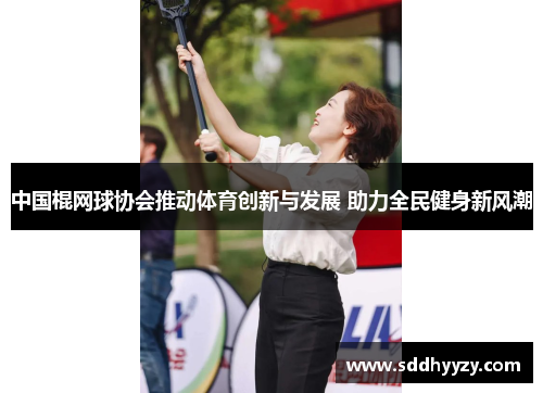 中国棍网球协会推动体育创新与发展 助力全民健身新风潮 中国棍网球协会推动体育创新与发展 助力全民健身新风潮