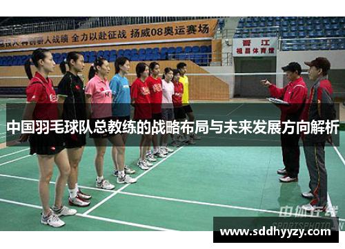 中国羽毛球队总教练的战略布局与未来发展方向解析