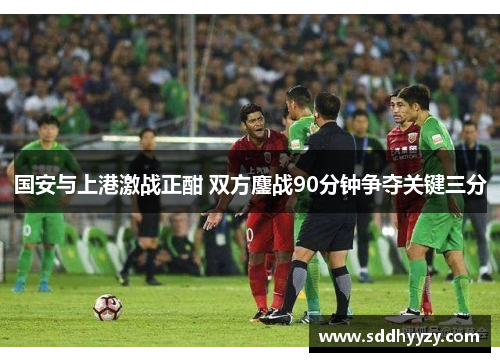国安与上港激战正酣 双方鏖战90分钟争夺关键三分