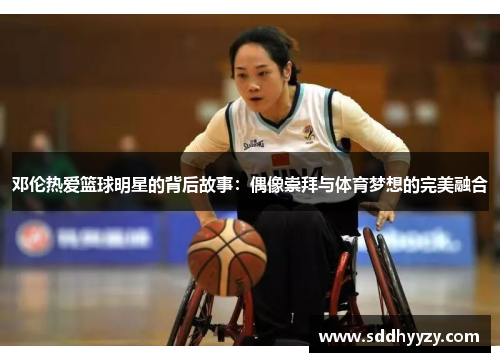 邓伦热爱篮球明星的背后故事：偶像崇拜与体育梦想的完美融合